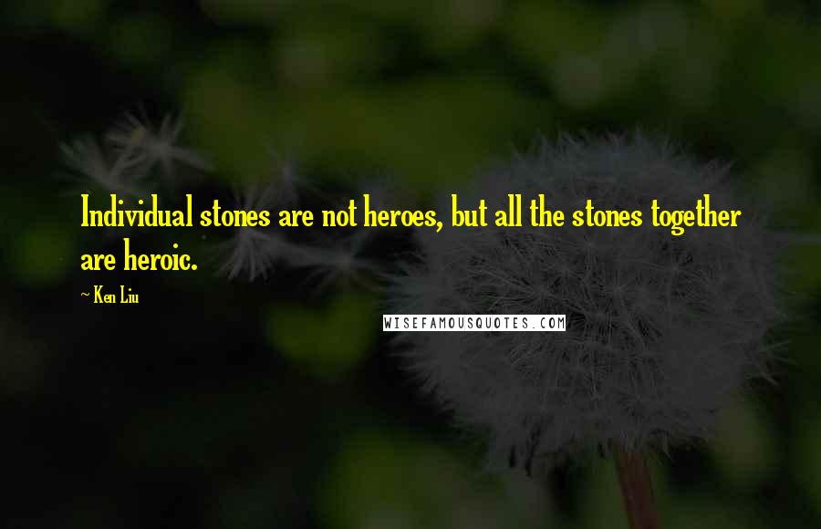 Ken Liu Quotes: Individual stones are not heroes, but all the stones together are heroic.