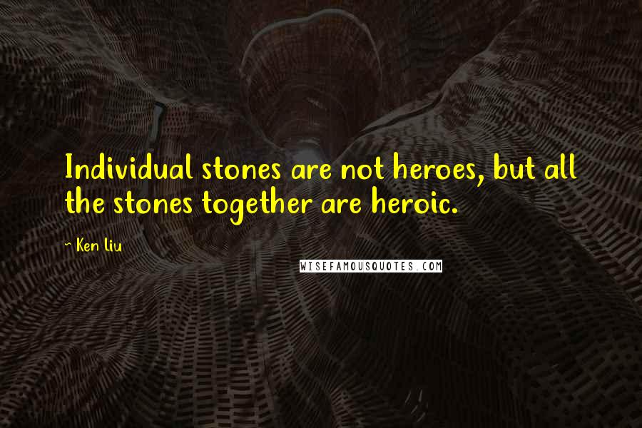 Ken Liu Quotes: Individual stones are not heroes, but all the stones together are heroic.