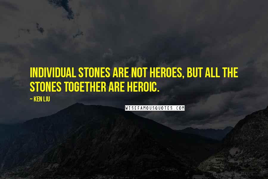 Ken Liu Quotes: Individual stones are not heroes, but all the stones together are heroic.