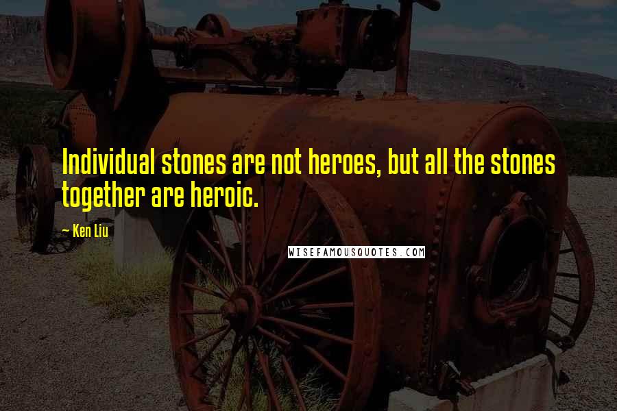 Ken Liu Quotes: Individual stones are not heroes, but all the stones together are heroic.