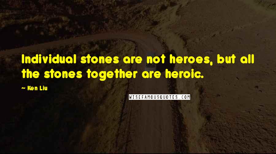 Ken Liu Quotes: Individual stones are not heroes, but all the stones together are heroic.