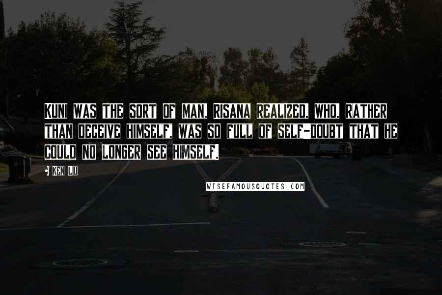 Ken Liu Quotes: Kuni was the sort of man, Risana realized, who, rather than deceive himself, was so full of self-doubt that he could no longer see himself.