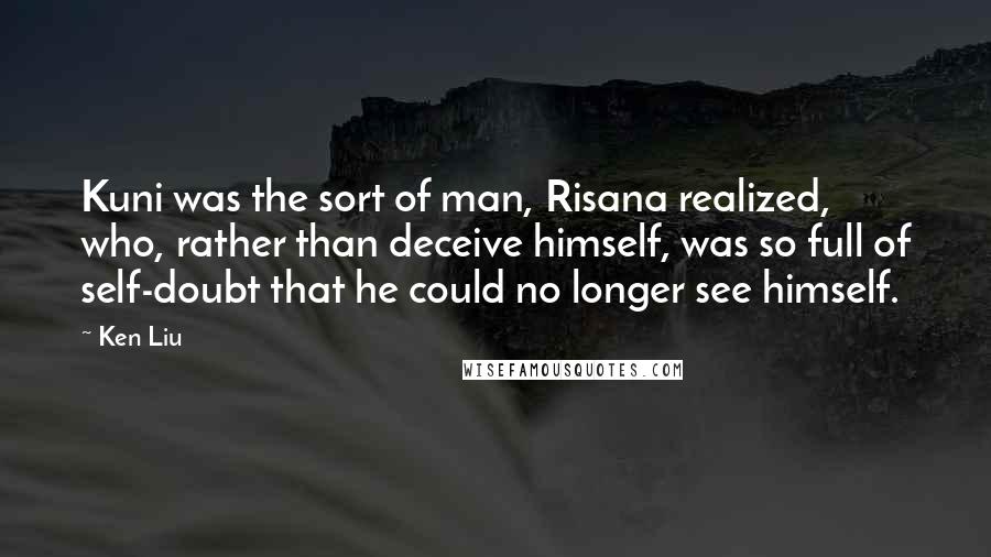 Ken Liu Quotes: Kuni was the sort of man, Risana realized, who, rather than deceive himself, was so full of self-doubt that he could no longer see himself.