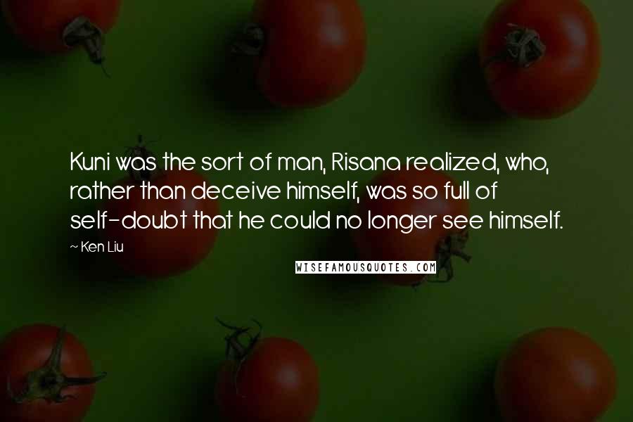 Ken Liu Quotes: Kuni was the sort of man, Risana realized, who, rather than deceive himself, was so full of self-doubt that he could no longer see himself.