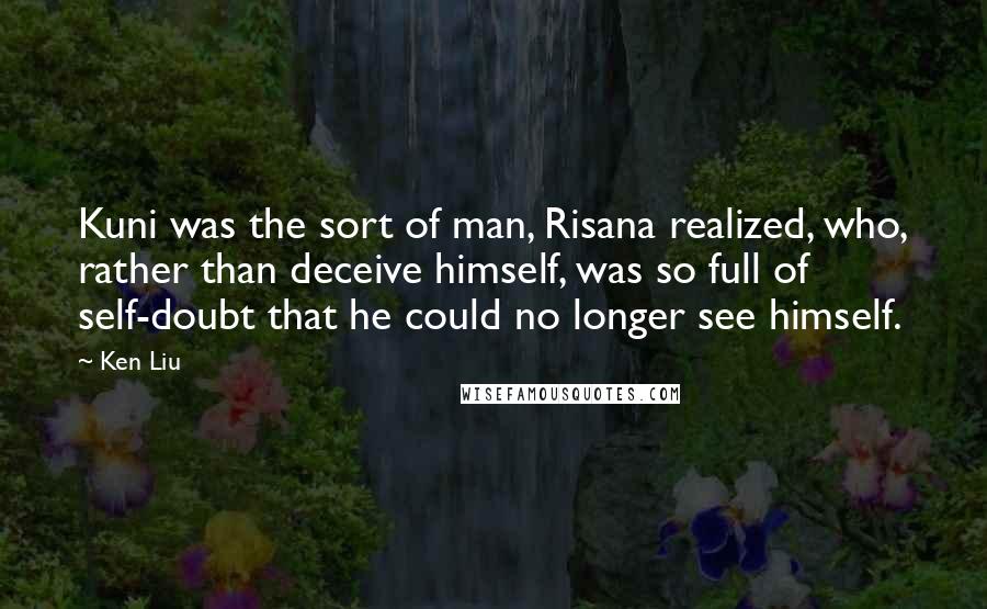 Ken Liu Quotes: Kuni was the sort of man, Risana realized, who, rather than deceive himself, was so full of self-doubt that he could no longer see himself.