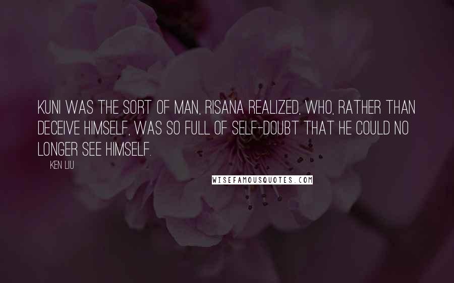 Ken Liu Quotes: Kuni was the sort of man, Risana realized, who, rather than deceive himself, was so full of self-doubt that he could no longer see himself.