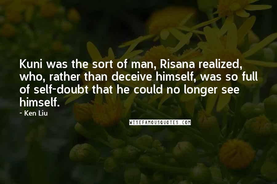 Ken Liu Quotes: Kuni was the sort of man, Risana realized, who, rather than deceive himself, was so full of self-doubt that he could no longer see himself.