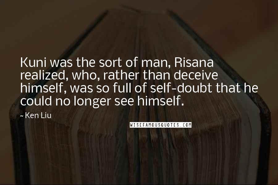 Ken Liu Quotes: Kuni was the sort of man, Risana realized, who, rather than deceive himself, was so full of self-doubt that he could no longer see himself.