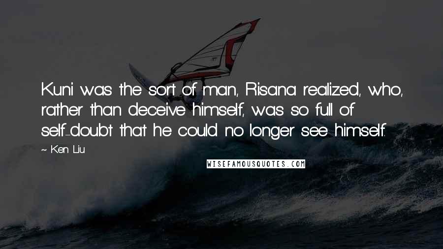 Ken Liu Quotes: Kuni was the sort of man, Risana realized, who, rather than deceive himself, was so full of self-doubt that he could no longer see himself.