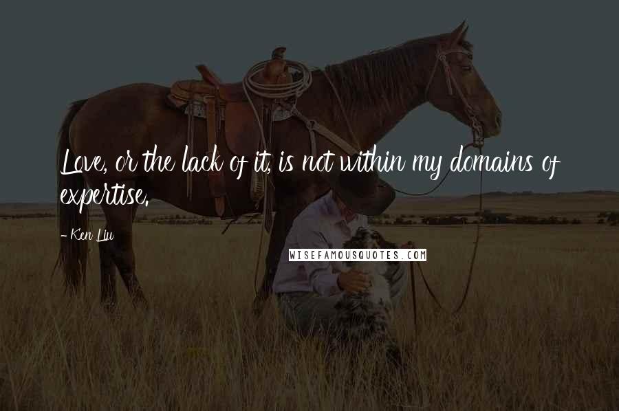 Ken Liu Quotes: Love, or the lack of it, is not within my domains of expertise.