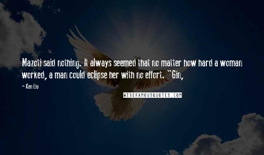 Ken Liu Quotes: Mazoti said nothing. It always seemed that no matter how hard a woman worked, a man could eclipse her with no effort. "Gin,