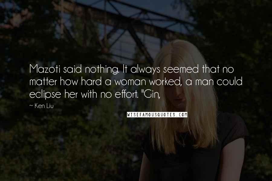 Ken Liu Quotes: Mazoti said nothing. It always seemed that no matter how hard a woman worked, a man could eclipse her with no effort. "Gin,