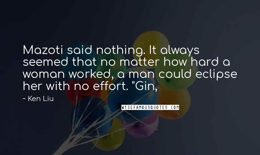 Ken Liu Quotes: Mazoti said nothing. It always seemed that no matter how hard a woman worked, a man could eclipse her with no effort. "Gin,