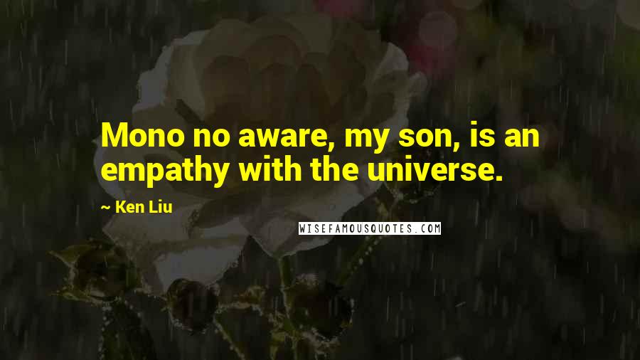Ken Liu Quotes: Mono no aware, my son, is an empathy with the universe.