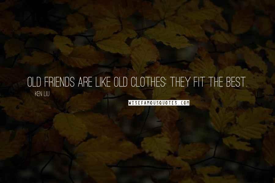 Ken Liu Quotes: Old friends are like old clothes: they fit the best.