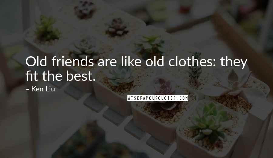 Ken Liu Quotes: Old friends are like old clothes: they fit the best.