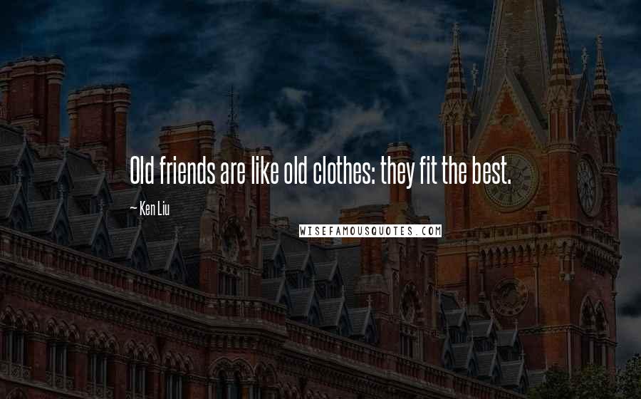 Ken Liu Quotes: Old friends are like old clothes: they fit the best.