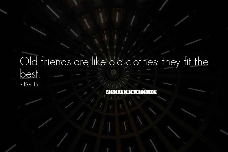 Ken Liu Quotes: Old friends are like old clothes: they fit the best.