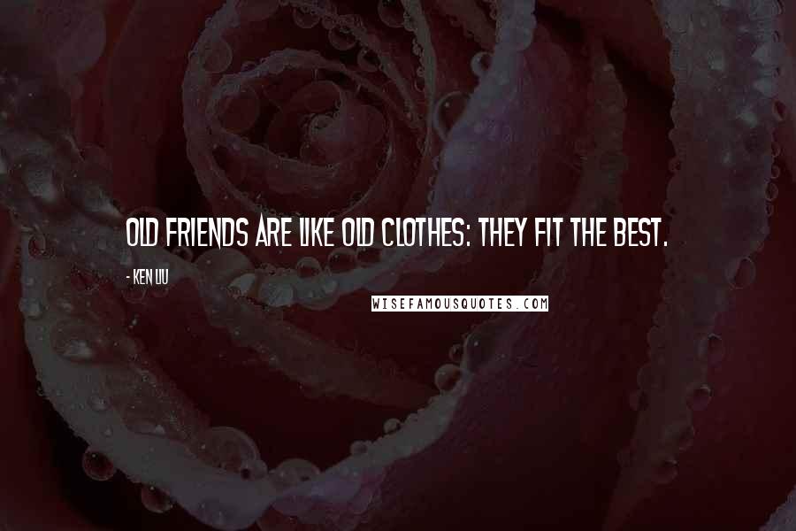 Ken Liu Quotes: Old friends are like old clothes: they fit the best.