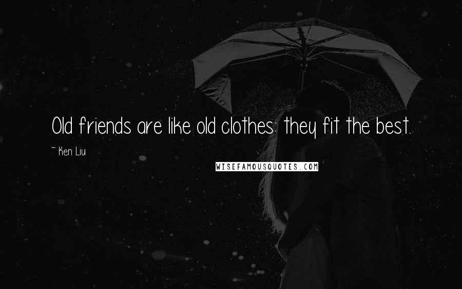 Ken Liu Quotes: Old friends are like old clothes: they fit the best.