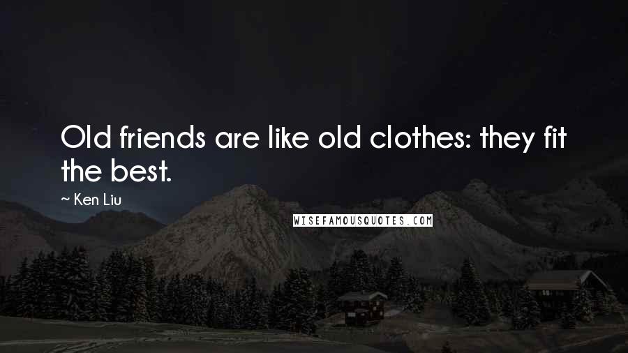 Ken Liu Quotes: Old friends are like old clothes: they fit the best.