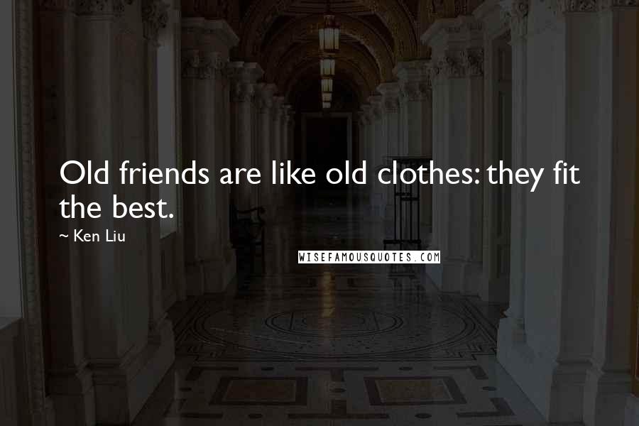 Ken Liu Quotes: Old friends are like old clothes: they fit the best.