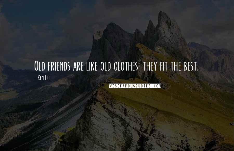 Ken Liu Quotes: Old friends are like old clothes: they fit the best.