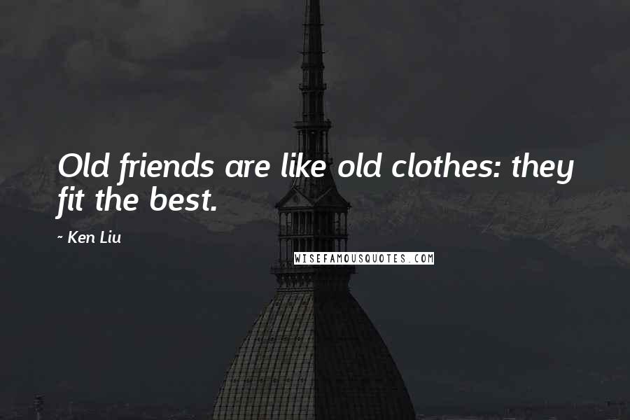 Ken Liu Quotes: Old friends are like old clothes: they fit the best.