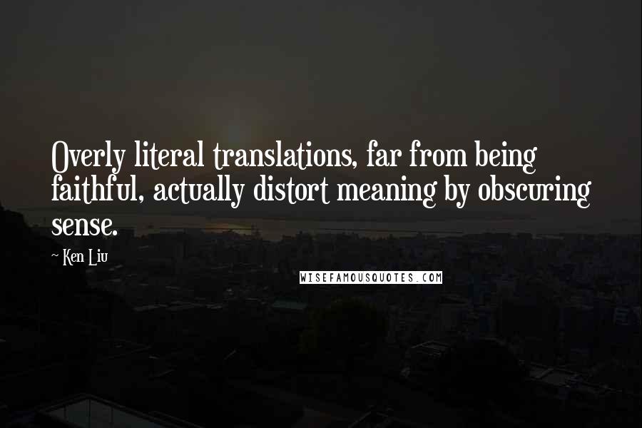 Ken Liu Quotes: Overly literal translations, far from being faithful, actually distort meaning by obscuring sense.