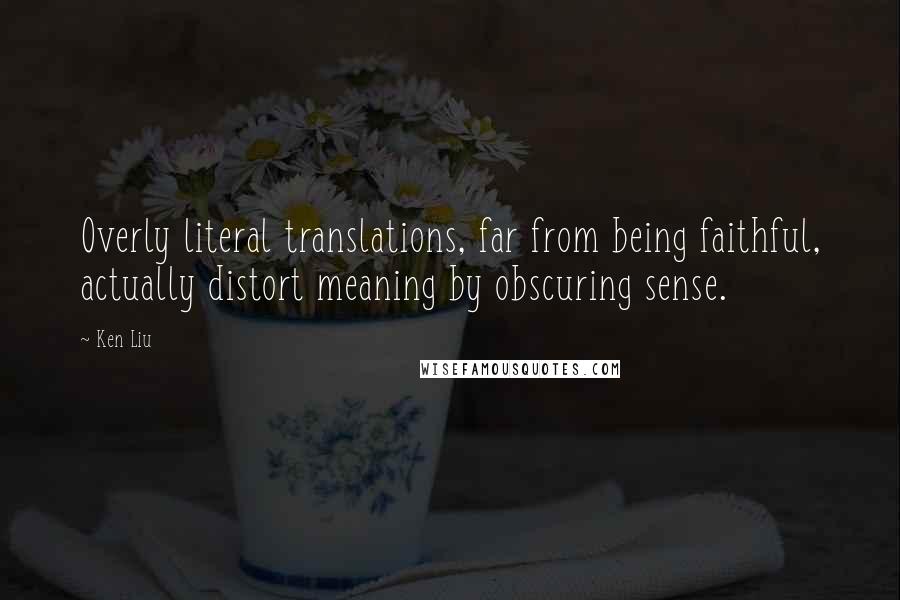 Ken Liu Quotes: Overly literal translations, far from being faithful, actually distort meaning by obscuring sense.