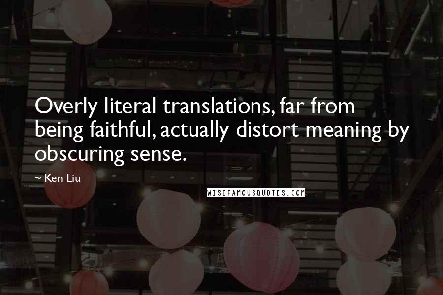 Ken Liu Quotes: Overly literal translations, far from being faithful, actually distort meaning by obscuring sense.