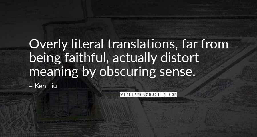 Ken Liu Quotes: Overly literal translations, far from being faithful, actually distort meaning by obscuring sense.