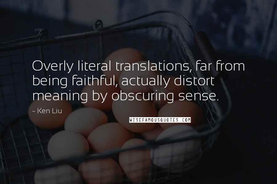 Ken Liu Quotes: Overly literal translations, far from being faithful, actually distort meaning by obscuring sense.