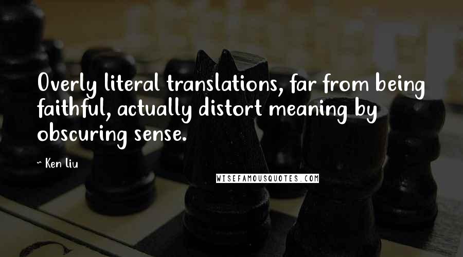Ken Liu Quotes: Overly literal translations, far from being faithful, actually distort meaning by obscuring sense.