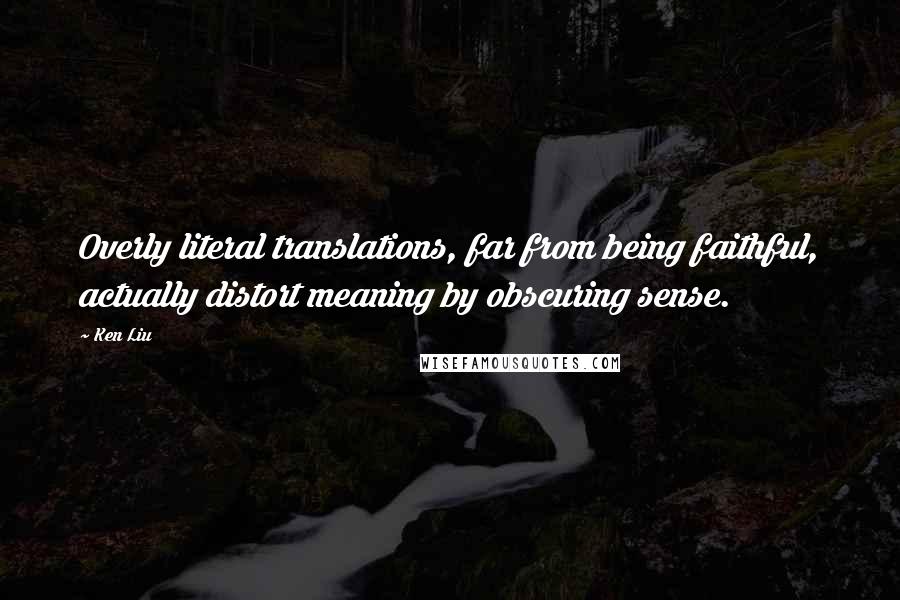 Ken Liu Quotes: Overly literal translations, far from being faithful, actually distort meaning by obscuring sense.