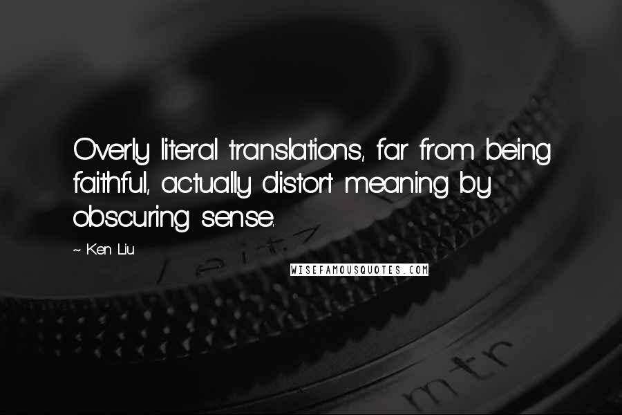 Ken Liu Quotes: Overly literal translations, far from being faithful, actually distort meaning by obscuring sense.