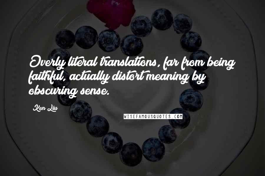 Ken Liu Quotes: Overly literal translations, far from being faithful, actually distort meaning by obscuring sense.