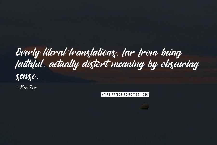 Ken Liu Quotes: Overly literal translations, far from being faithful, actually distort meaning by obscuring sense.