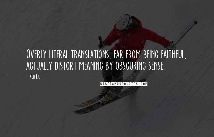 Ken Liu Quotes: Overly literal translations, far from being faithful, actually distort meaning by obscuring sense.