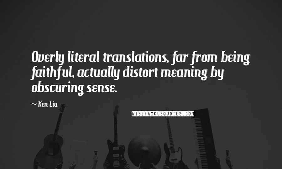 Ken Liu Quotes: Overly literal translations, far from being faithful, actually distort meaning by obscuring sense.