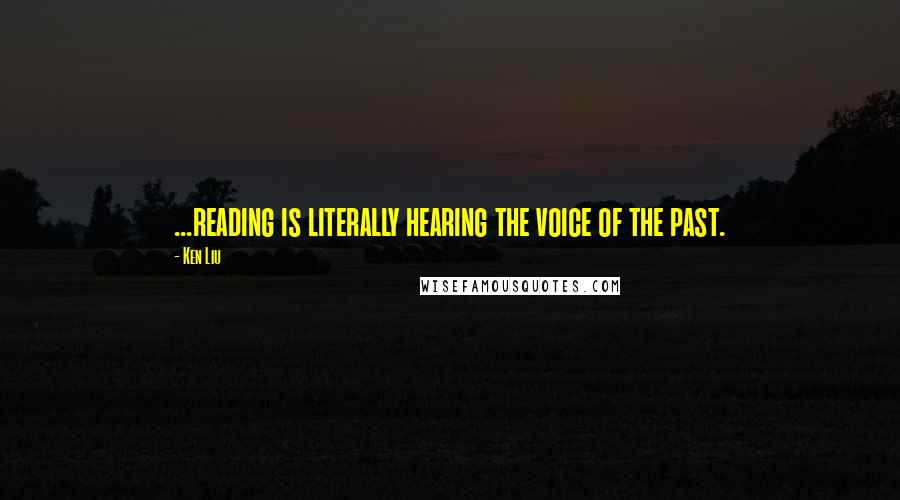 Ken Liu Quotes: ...reading is literally hearing the voice of the past.