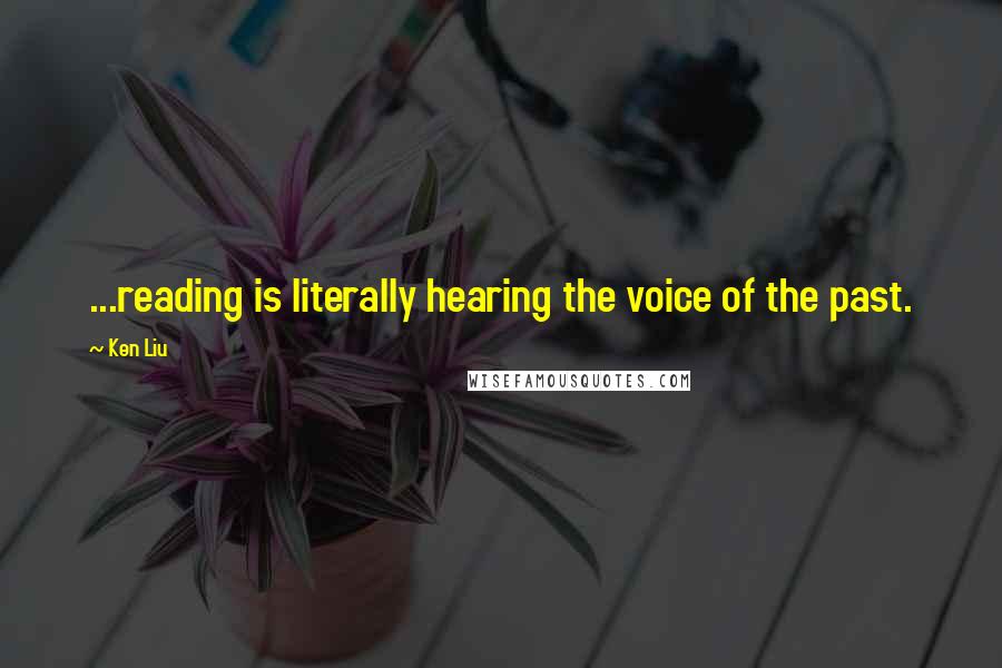 Ken Liu Quotes: ...reading is literally hearing the voice of the past.