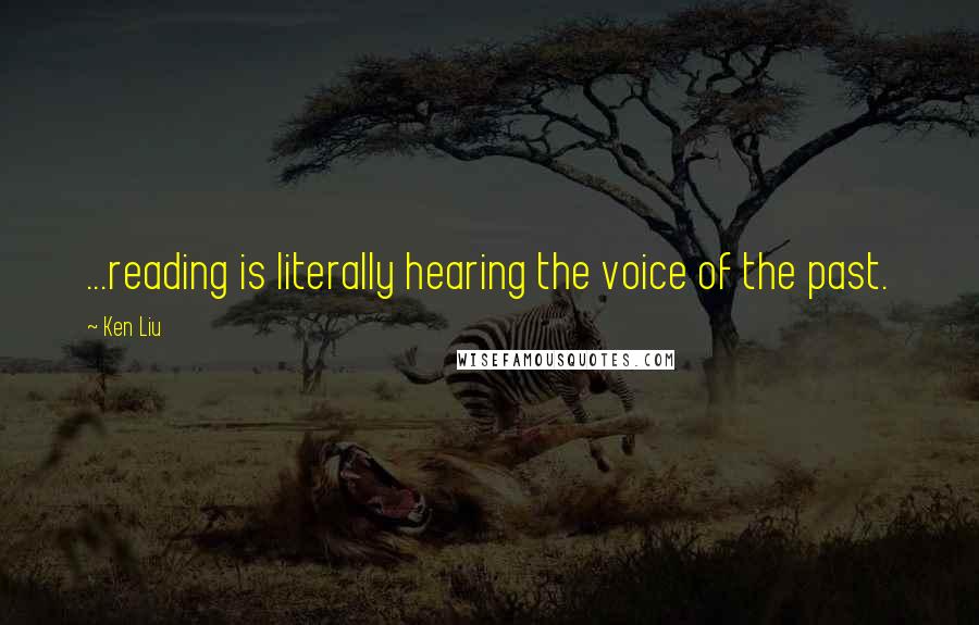 Ken Liu Quotes: ...reading is literally hearing the voice of the past.