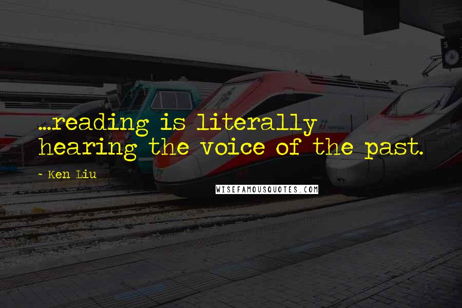 Ken Liu Quotes: ...reading is literally hearing the voice of the past.