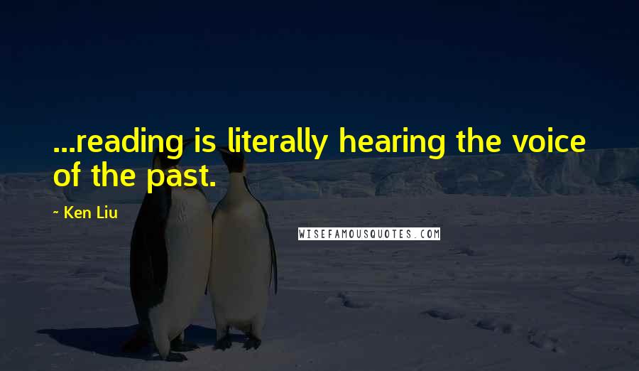 Ken Liu Quotes: ...reading is literally hearing the voice of the past.