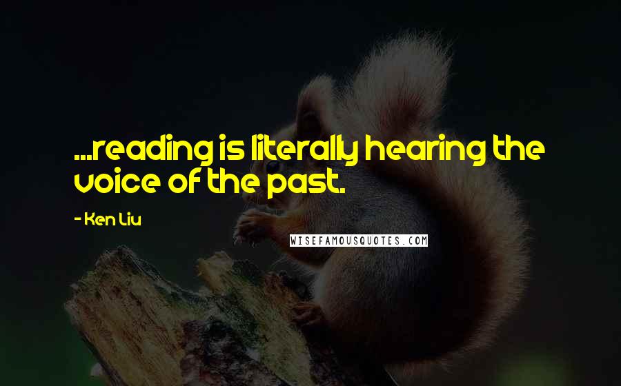 Ken Liu Quotes: ...reading is literally hearing the voice of the past.