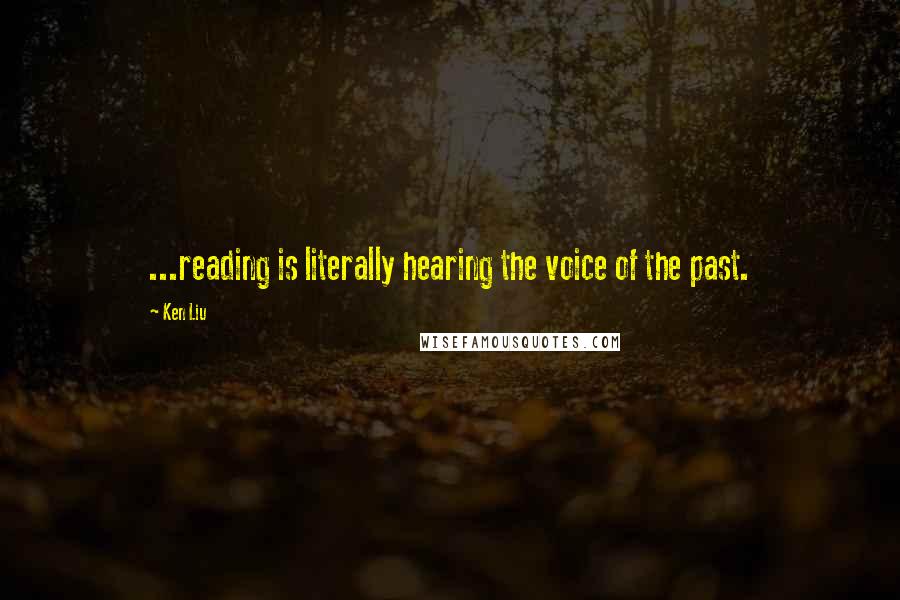 Ken Liu Quotes: ...reading is literally hearing the voice of the past.