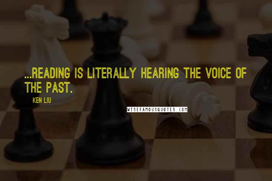 Ken Liu Quotes: ...reading is literally hearing the voice of the past.