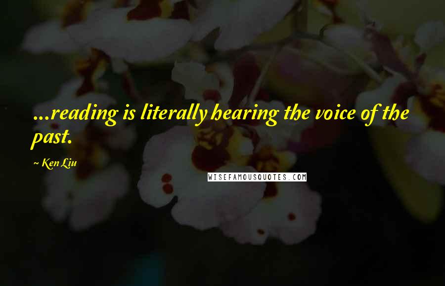 Ken Liu Quotes: ...reading is literally hearing the voice of the past.