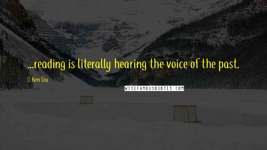 Ken Liu Quotes: ...reading is literally hearing the voice of the past.